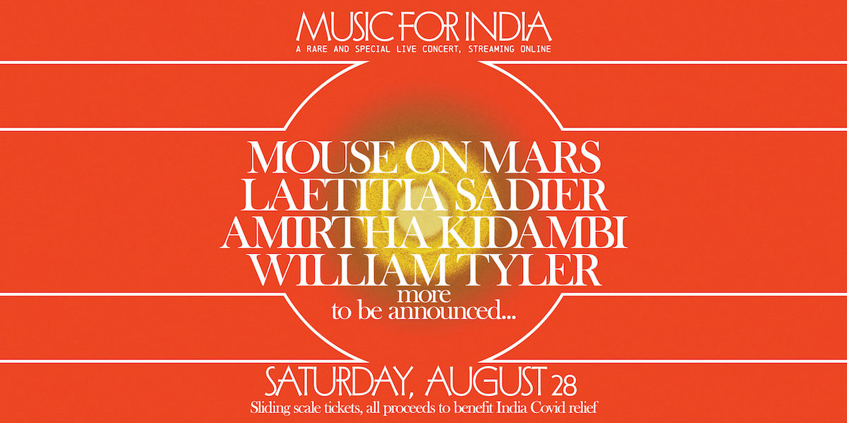 Music for India: a rare and special live concert, streaming online. Mouse on Mars, Laetitia Sadier, Mirtha Kidambi, William Tyler, and more TBA. Saturday, August 28. Sliding scale tickets, all proceeds to benefit India COVID relief.