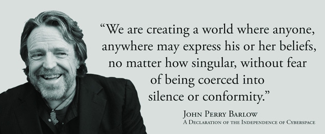 We are creating a world where anyone, anywhere may express his or her beliefs, no matter how singular, without fear of being coerced into silence or conformity.  --John Perry Barlow, A Declaration of the Independence of Cyberspace
