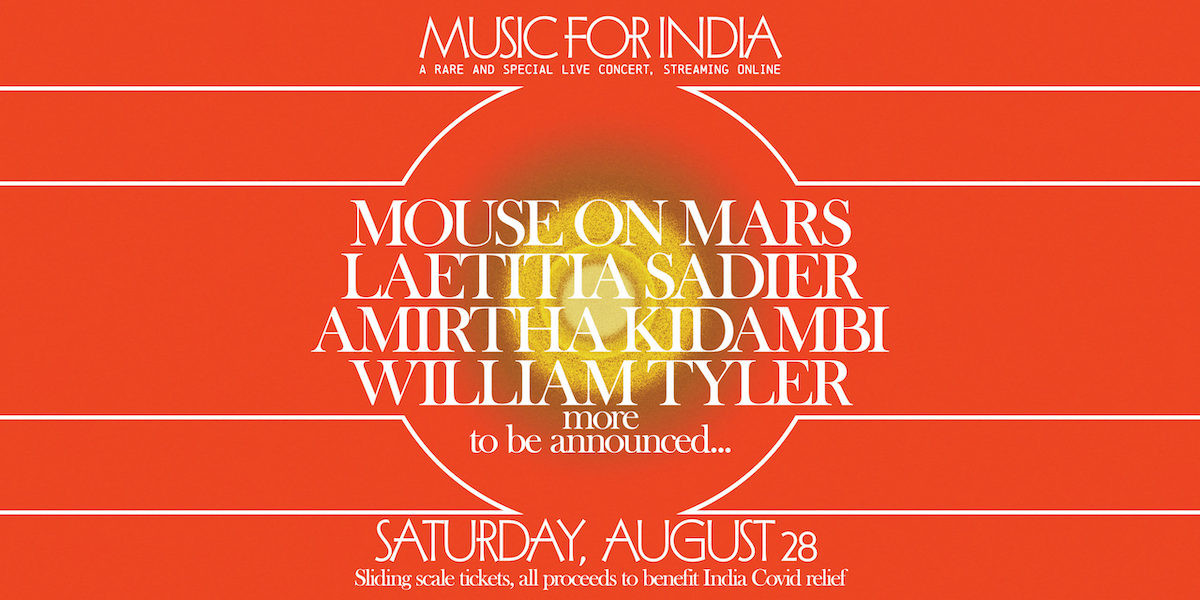 Music for India: a rare and special live concert, streaming online. Mouse on Mars, Laetitia Sadier, Mirtha Kidambi, William Tyler, and more TBA. Saturday, August 28. Sliding scale tickets, all proceeds to benefit India COVID relief.